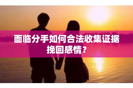 面临分手如何合法收集证据挽回感情？