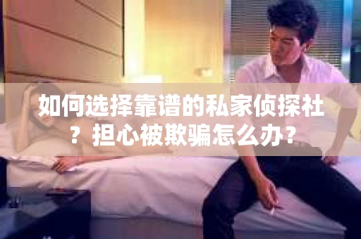 如何选择靠谱的私家侦探社？担心被欺骗怎么办？