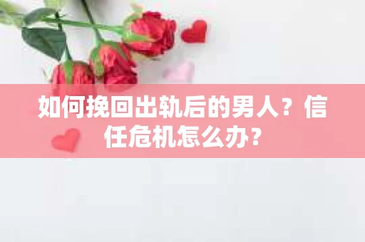 如何挽回出轨后的男人？信任危机怎么办？