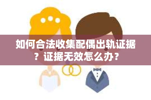 如何合法收集配偶出轨证据？证据无效怎么办？