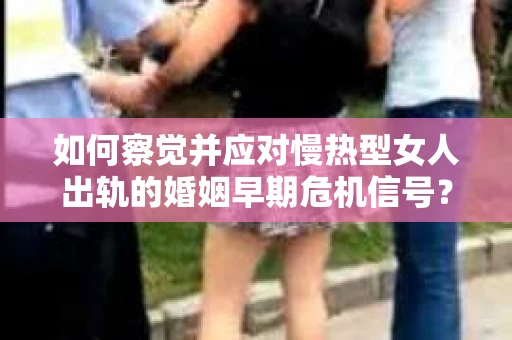 如何察觉并应对慢热型女人出轨的婚姻早期危机信号？