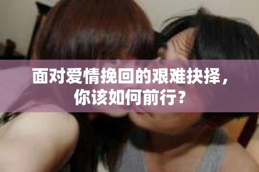 面对爱情挽回的艰难抉择，你该如何前行？