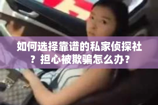 如何选择靠谱的私家侦探社？担心被欺骗怎么办？