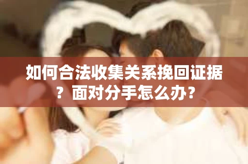 如何合法收集关系挽回证据？面对分手怎么办？