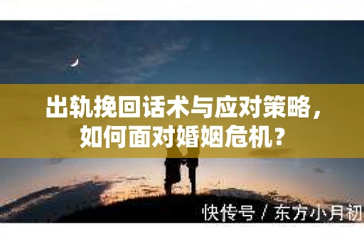 出轨挽回话术与应对策略，如何面对婚姻危机？