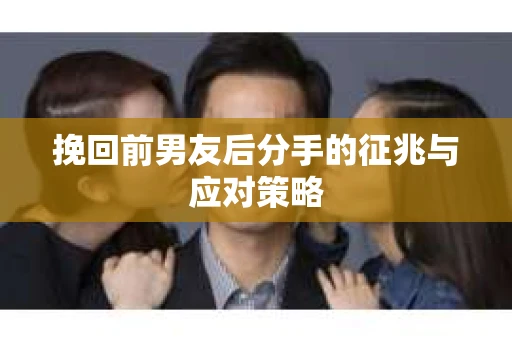 挽回前男友后分手的征兆与应对策略
