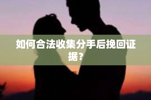 如何合法收集分手后挽回证据？