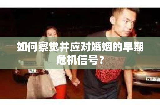 如何察觉并应对婚姻的早期危机信号？