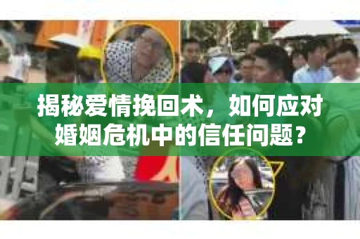 揭秘爱情挽回术，如何应对婚姻危机中的信任问题？