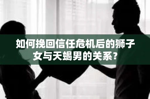 如何挽回信任危机后的狮子女与天蝎男的关系？
