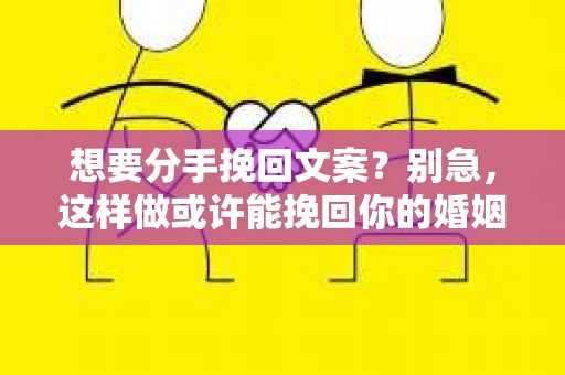 想要分手挽回文案？别急，这样做或许能挽回你的婚姻！