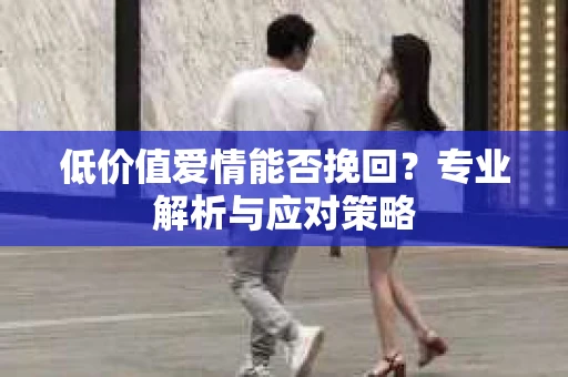 低价值爱情能否挽回？专业解析与应对策略