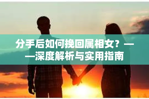 分手后如何挽回属相女？——深度解析与实用指南