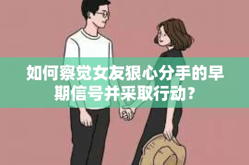 如何察觉女友狠心分手的早期信号并采取行动？