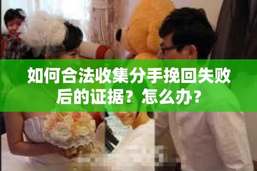 如何合法收集分手挽回失败后的证据？怎么办？