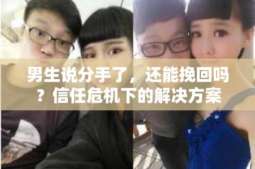 男生说分手了，还能挽回吗？信任危机下的解决方案