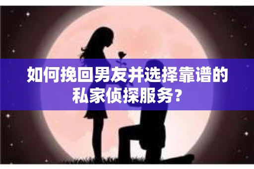 如何挽回男友并选择靠谱的私家侦探服务？
