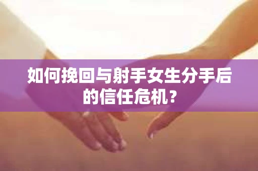 如何挽回与射手女生分手后的信任危机？
