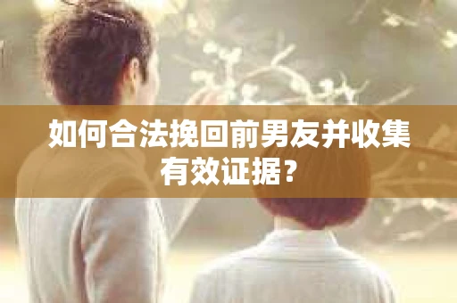 如何合法挽回前男友并收集有效证据？