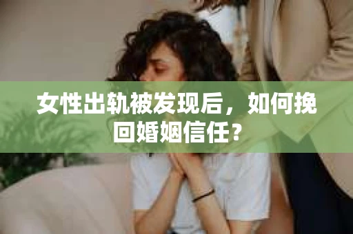 女性出轨被发现后，如何挽回婚姻信任？