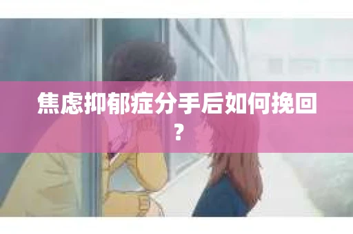 焦虑抑郁症分手后如何挽回？