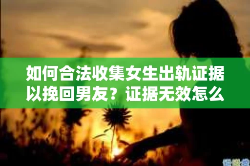 如何合法收集女生出轨证据以挽回男友？证据无效怎么办？