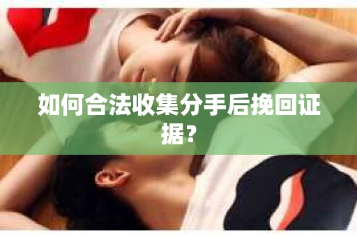 如何合法收集分手后挽回证据？