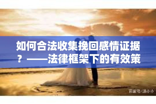 如何合法收集挽回感情证据？——法律框架下的有效策略