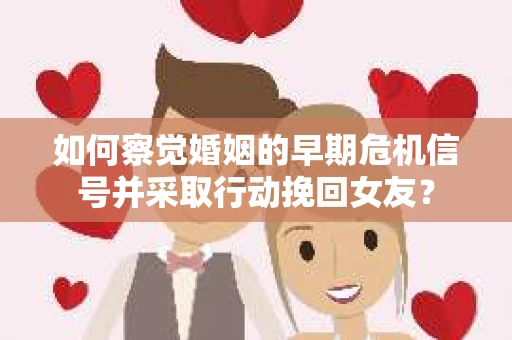 如何察觉婚姻的早期危机信号并采取行动挽回女友? 如何察觉婚姻的早期危机信号并采取行动挽回女友?