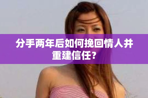 分手两年后如何挽回情人并重建信任？