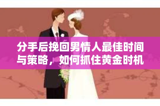 分手后挽回男情人最佳时间与策略，如何抓住黄金时机重修旧好？