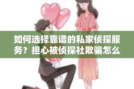 如何选择靠谱的私家侦探服务？担心被侦探社欺骗怎么办？