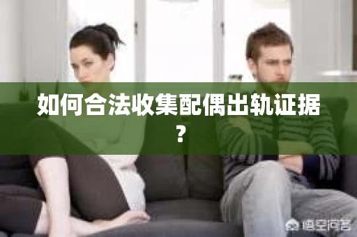 如何合法收集配偶出轨证据? 如何合法收集配偶出轨证据?