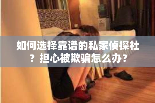 如何选择靠谱的私家侦探社？担心被欺骗怎么办？