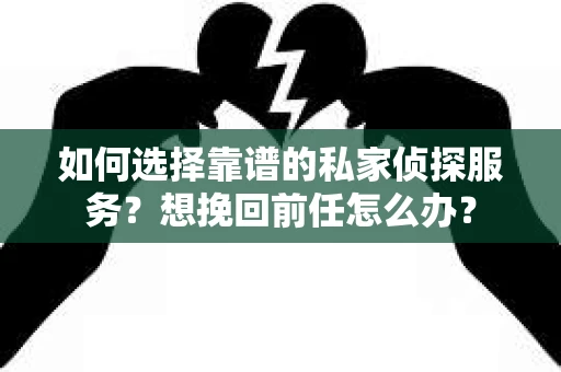 如何选择靠谱的私家侦探服务？想挽回前任怎么办？