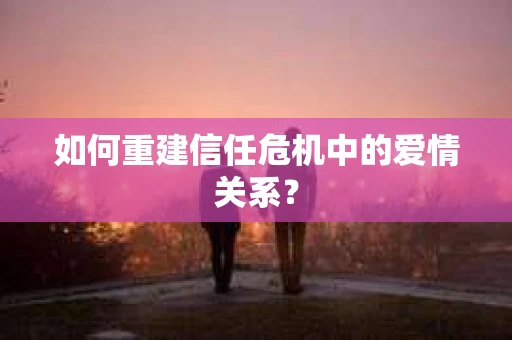 如何重建信任危机中的爱情关系？