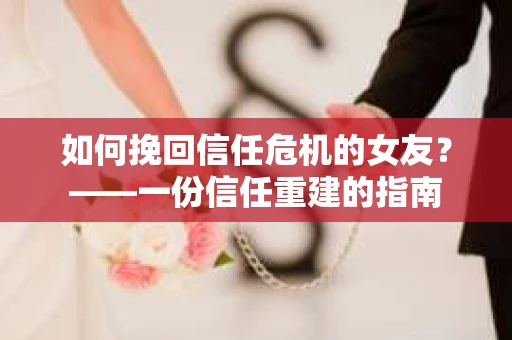 如何挽回信任危机的女友？——一份信任重建的指南