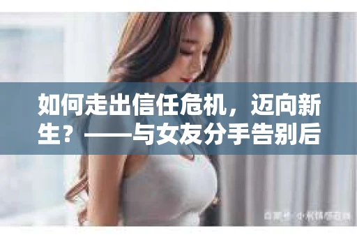 如何走出信任危机，迈向新生？——与女友分手告别后的信任危机解决方案