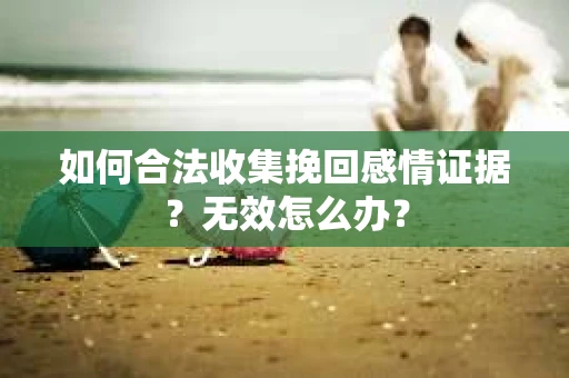 如何合法收集挽回感情证据？无效怎么办？