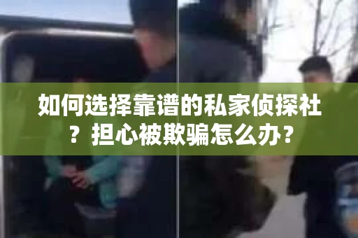 如何选择靠谱的私家侦探社？担心被欺骗怎么办？