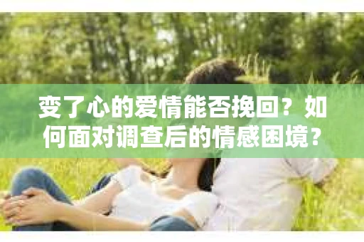 变了心的爱情能否挽回？如何面对调查后的情感困境？