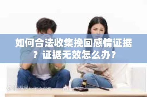 如何合法收集挽回感情证据？证据无效怎么办？