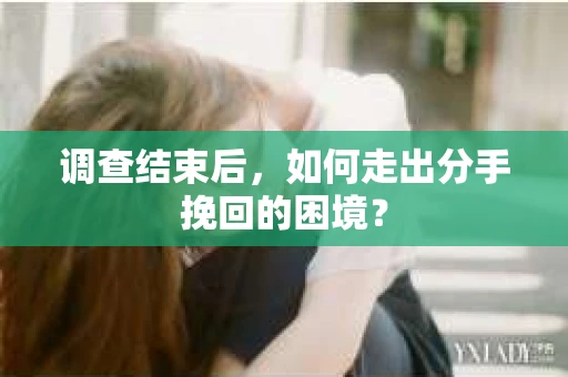 调查结束后，如何走出分手挽回的困境？