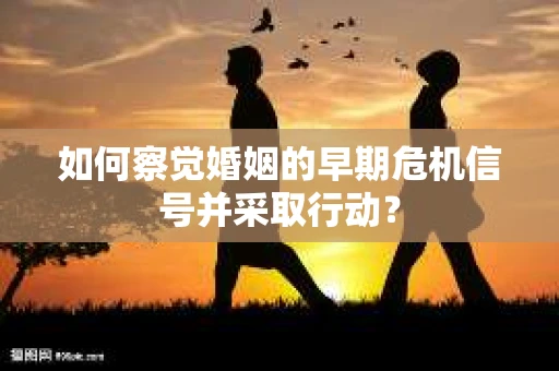如何察觉婚姻的早期危机信号并采取行动？