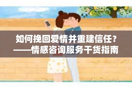 如何挽回爱情并重建信任？——情感咨询服务干货指南