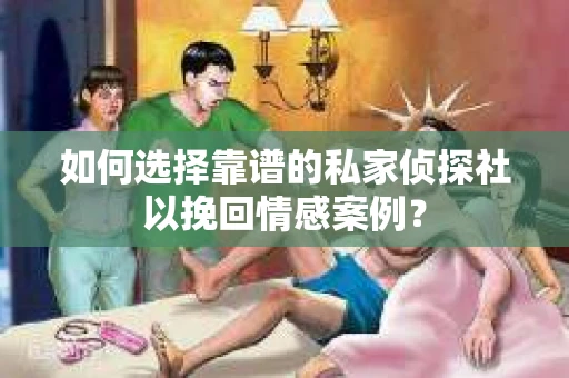 如何选择靠谱的私家侦探社以挽回情感案例？