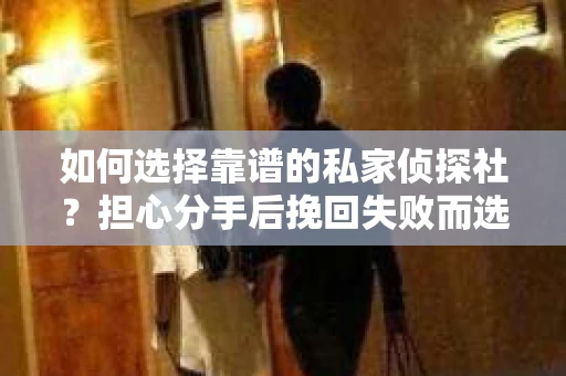 如何选择靠谱的私家侦探社？担心分手后挽回失败而选择调查怎么办？