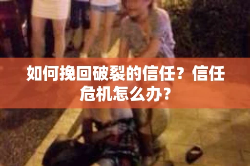 如何挽回破裂的信任？信任危机怎么办？