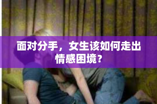面对分手，女生该如何走出情感困境？
