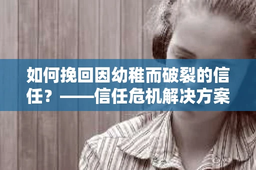 如何挽回因幼稚而破裂的信任？——信任危机解决方案